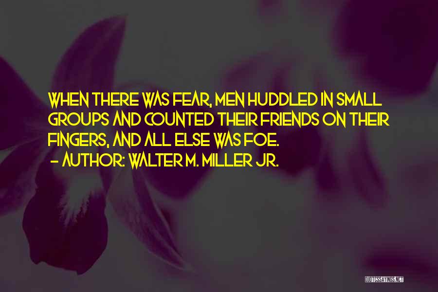 Walter M. Miller Jr. Quotes: When There Was Fear, Men Huddled In Small Groups And Counted Their Friends On Their Fingers, And All Else Was