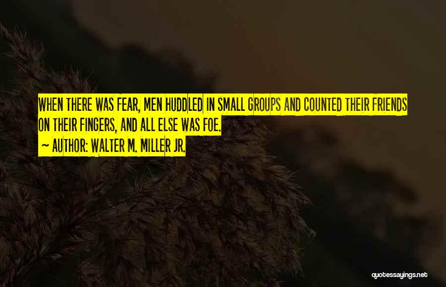 Walter M. Miller Jr. Quotes: When There Was Fear, Men Huddled In Small Groups And Counted Their Friends On Their Fingers, And All Else Was