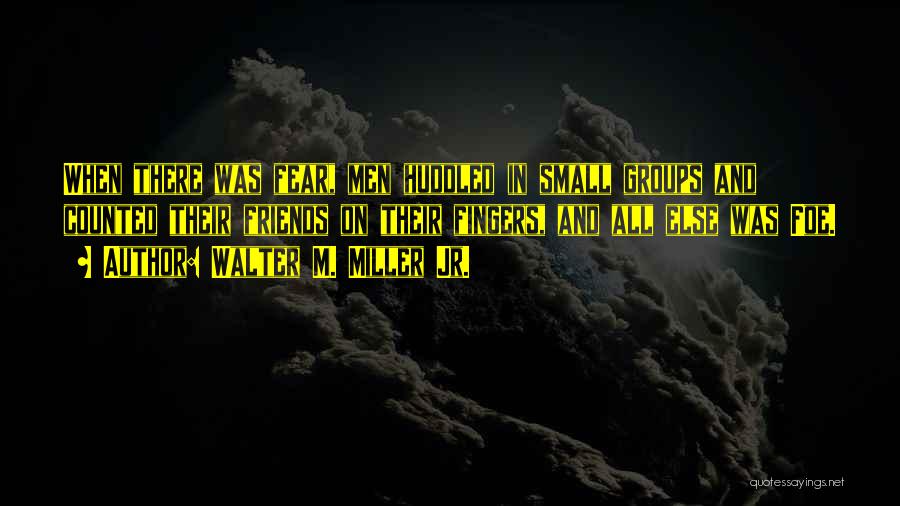 Walter M. Miller Jr. Quotes: When There Was Fear, Men Huddled In Small Groups And Counted Their Friends On Their Fingers, And All Else Was