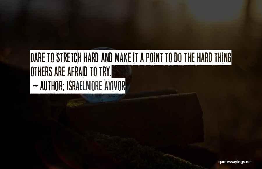 Israelmore Ayivor Quotes: Dare To Stretch Hard And Make It A Point To Do The Hard Thing Others Are Afraid To Try.