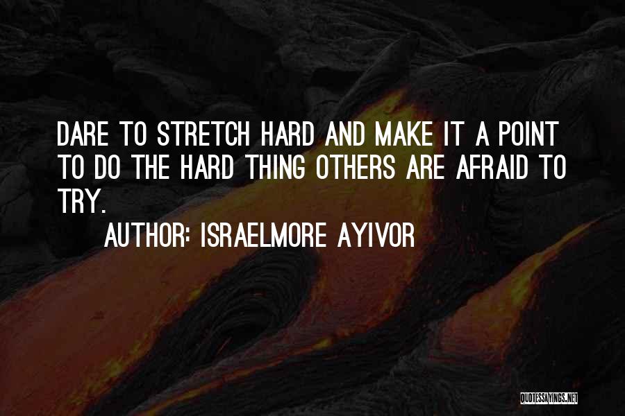 Israelmore Ayivor Quotes: Dare To Stretch Hard And Make It A Point To Do The Hard Thing Others Are Afraid To Try.