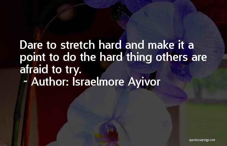 Israelmore Ayivor Quotes: Dare To Stretch Hard And Make It A Point To Do The Hard Thing Others Are Afraid To Try.