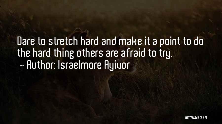 Israelmore Ayivor Quotes: Dare To Stretch Hard And Make It A Point To Do The Hard Thing Others Are Afraid To Try.