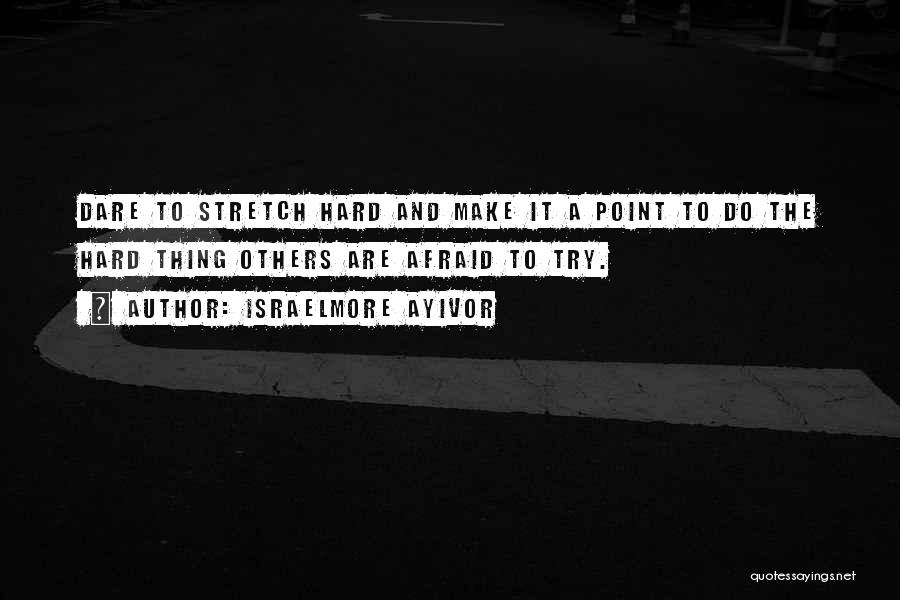 Israelmore Ayivor Quotes: Dare To Stretch Hard And Make It A Point To Do The Hard Thing Others Are Afraid To Try.