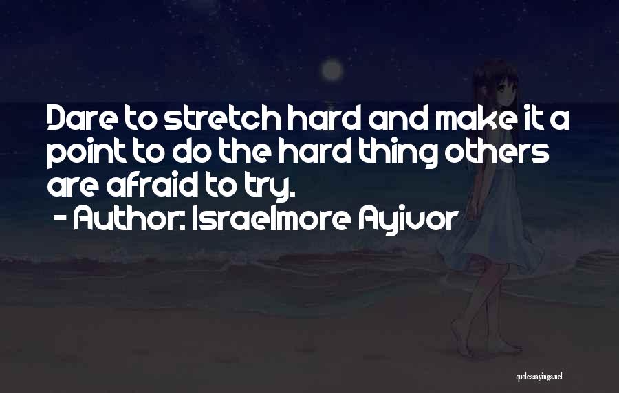 Israelmore Ayivor Quotes: Dare To Stretch Hard And Make It A Point To Do The Hard Thing Others Are Afraid To Try.