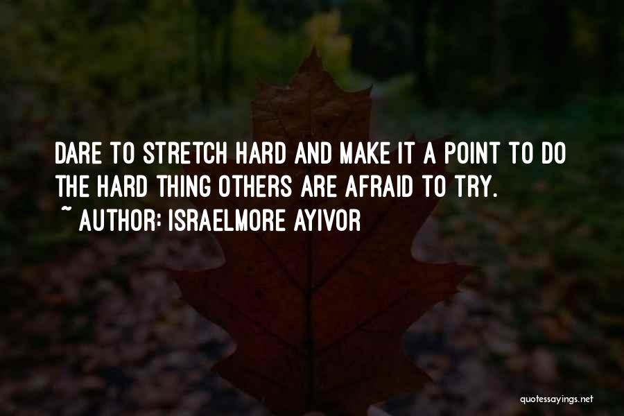 Israelmore Ayivor Quotes: Dare To Stretch Hard And Make It A Point To Do The Hard Thing Others Are Afraid To Try.