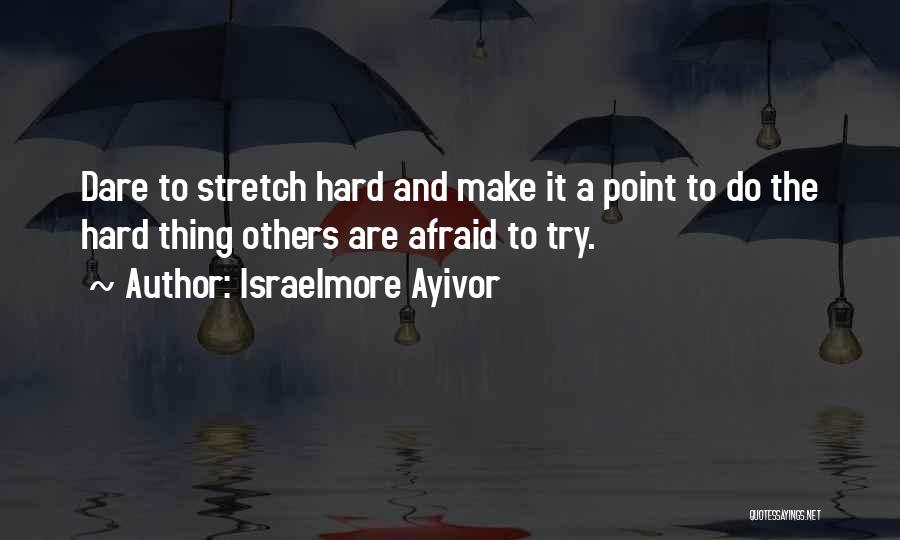 Israelmore Ayivor Quotes: Dare To Stretch Hard And Make It A Point To Do The Hard Thing Others Are Afraid To Try.