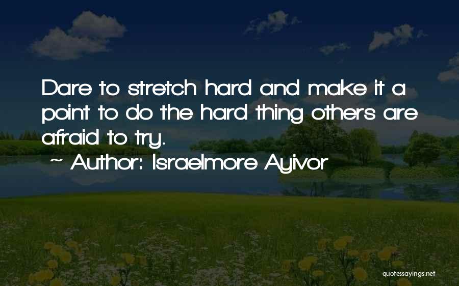 Israelmore Ayivor Quotes: Dare To Stretch Hard And Make It A Point To Do The Hard Thing Others Are Afraid To Try.