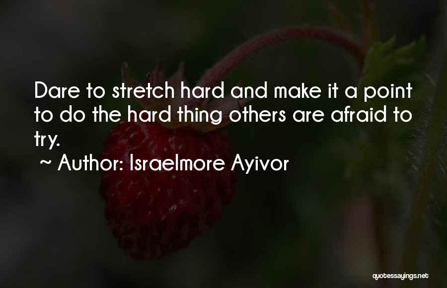 Israelmore Ayivor Quotes: Dare To Stretch Hard And Make It A Point To Do The Hard Thing Others Are Afraid To Try.