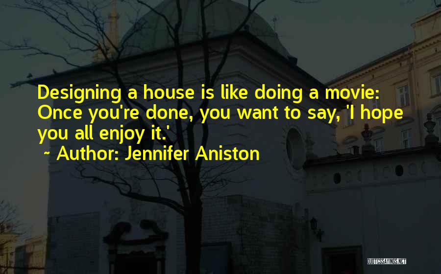 Jennifer Aniston Quotes: Designing A House Is Like Doing A Movie: Once You're Done, You Want To Say, 'i Hope You All Enjoy