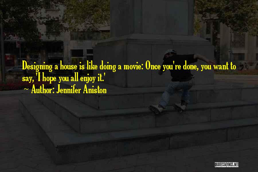 Jennifer Aniston Quotes: Designing A House Is Like Doing A Movie: Once You're Done, You Want To Say, 'i Hope You All Enjoy