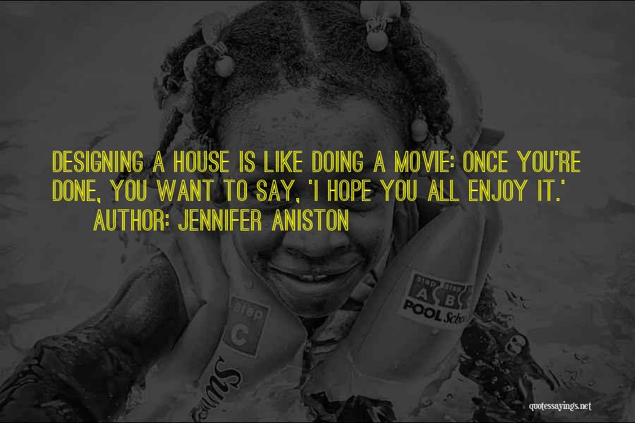 Jennifer Aniston Quotes: Designing A House Is Like Doing A Movie: Once You're Done, You Want To Say, 'i Hope You All Enjoy
