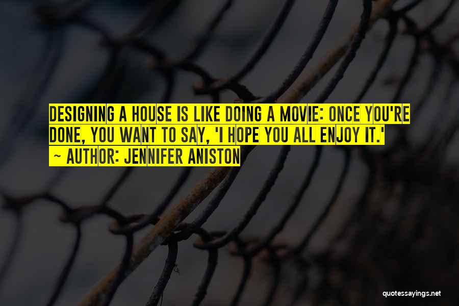 Jennifer Aniston Quotes: Designing A House Is Like Doing A Movie: Once You're Done, You Want To Say, 'i Hope You All Enjoy