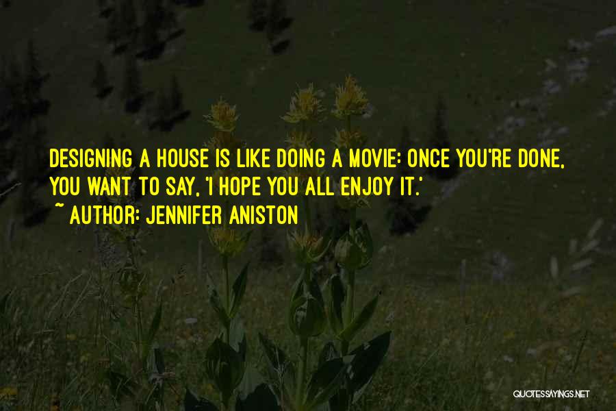 Jennifer Aniston Quotes: Designing A House Is Like Doing A Movie: Once You're Done, You Want To Say, 'i Hope You All Enjoy
