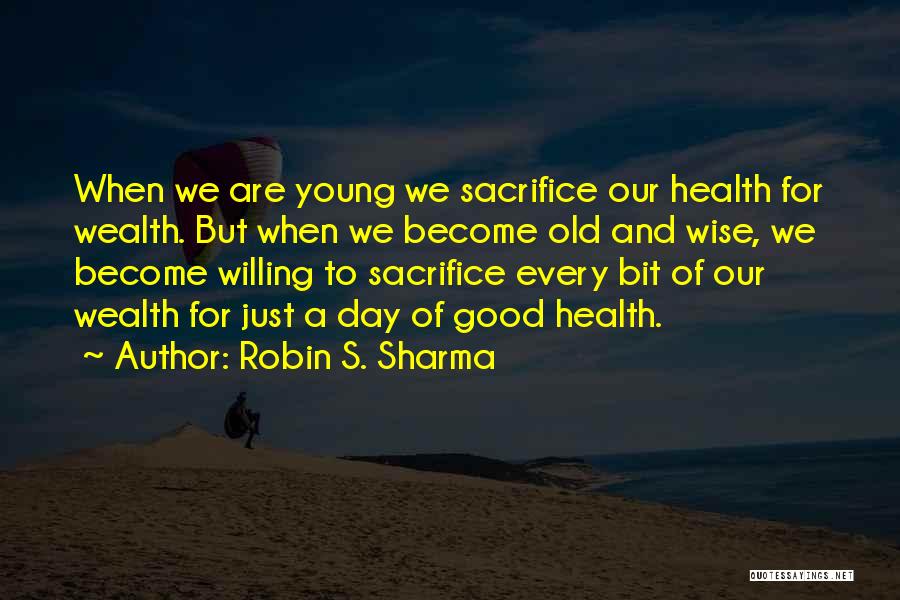 Robin S. Sharma Quotes: When We Are Young We Sacrifice Our Health For Wealth. But When We Become Old And Wise, We Become Willing