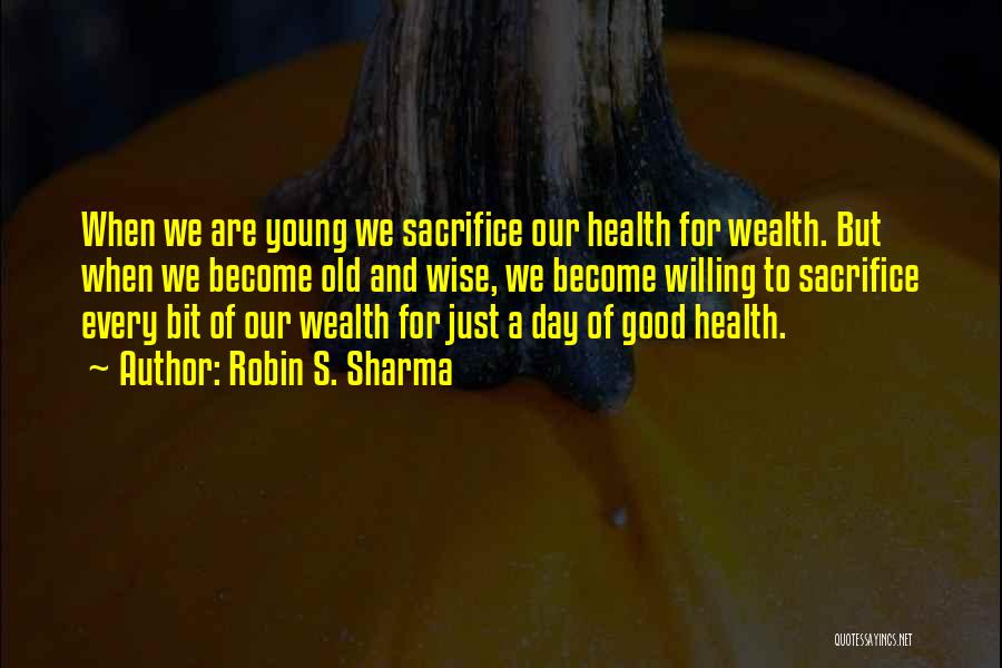 Robin S. Sharma Quotes: When We Are Young We Sacrifice Our Health For Wealth. But When We Become Old And Wise, We Become Willing