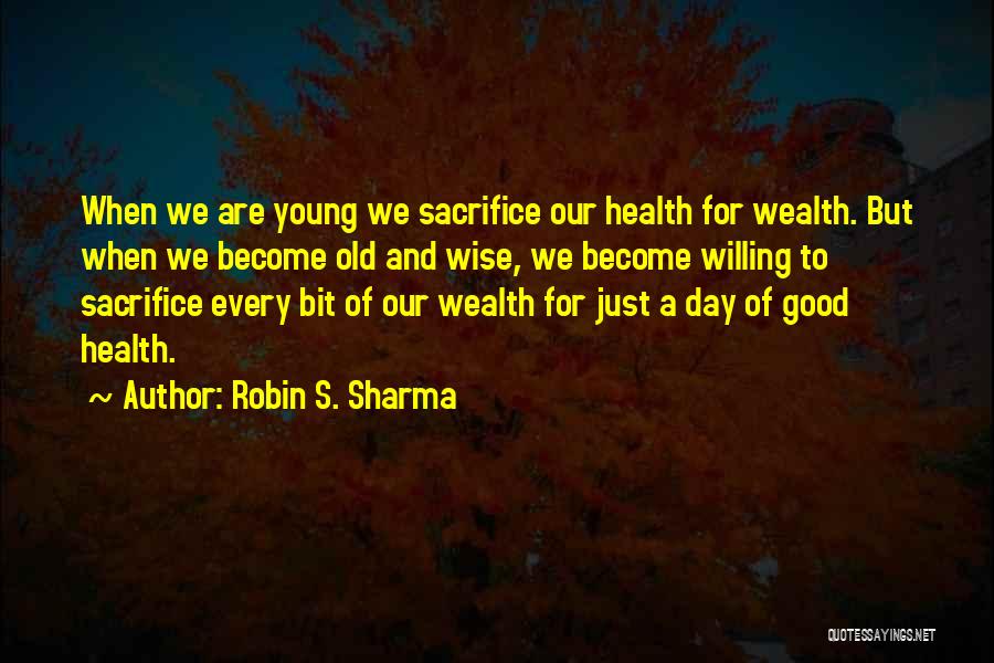 Robin S. Sharma Quotes: When We Are Young We Sacrifice Our Health For Wealth. But When We Become Old And Wise, We Become Willing