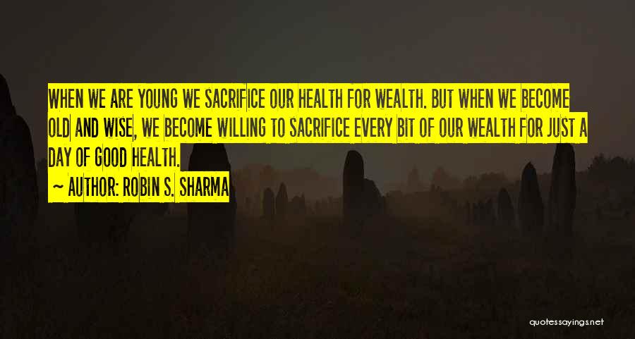 Robin S. Sharma Quotes: When We Are Young We Sacrifice Our Health For Wealth. But When We Become Old And Wise, We Become Willing