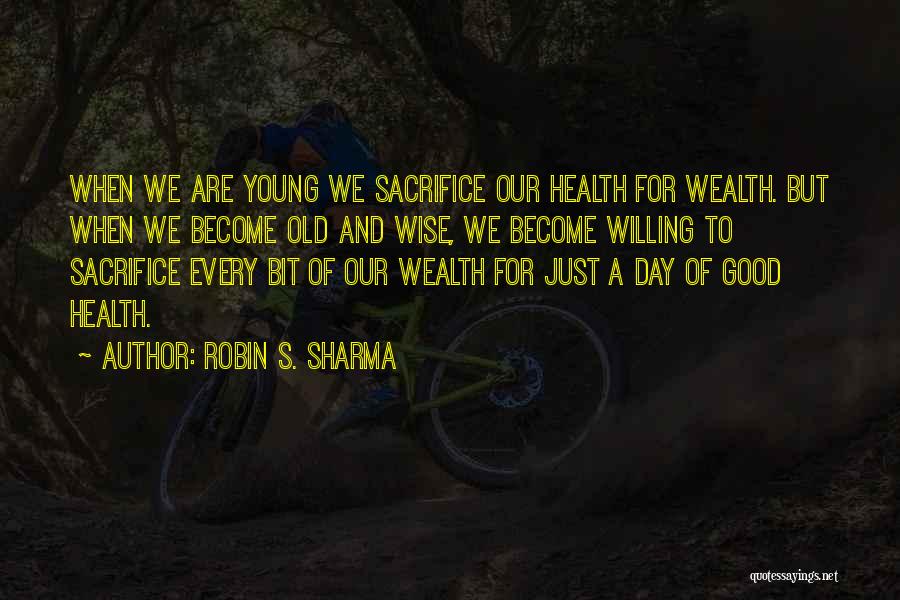 Robin S. Sharma Quotes: When We Are Young We Sacrifice Our Health For Wealth. But When We Become Old And Wise, We Become Willing