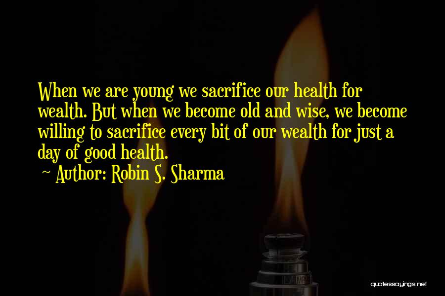 Robin S. Sharma Quotes: When We Are Young We Sacrifice Our Health For Wealth. But When We Become Old And Wise, We Become Willing
