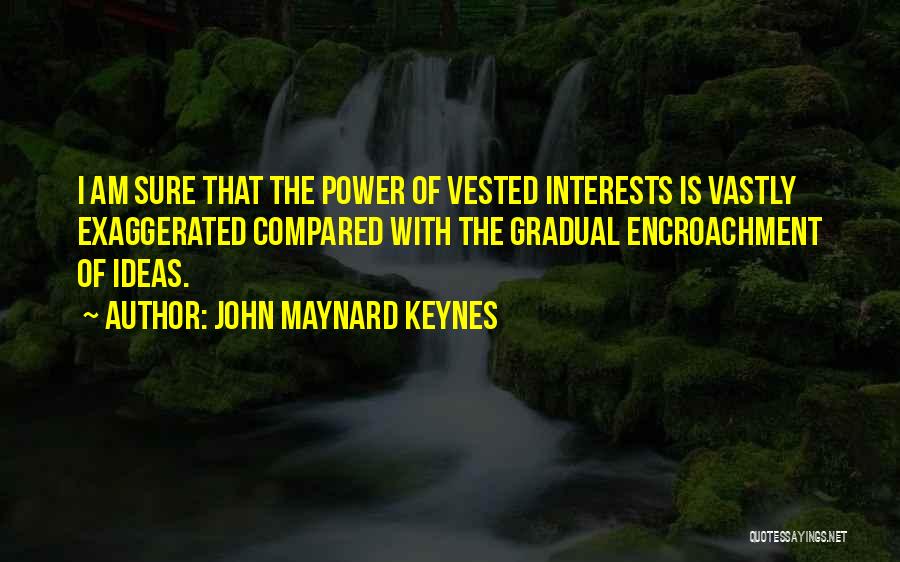 John Maynard Keynes Quotes: I Am Sure That The Power Of Vested Interests Is Vastly Exaggerated Compared With The Gradual Encroachment Of Ideas.