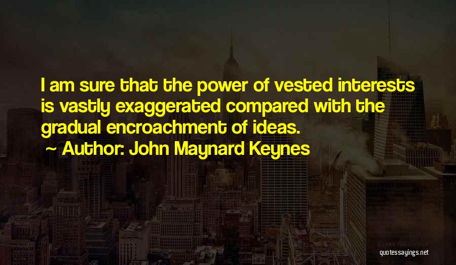 John Maynard Keynes Quotes: I Am Sure That The Power Of Vested Interests Is Vastly Exaggerated Compared With The Gradual Encroachment Of Ideas.