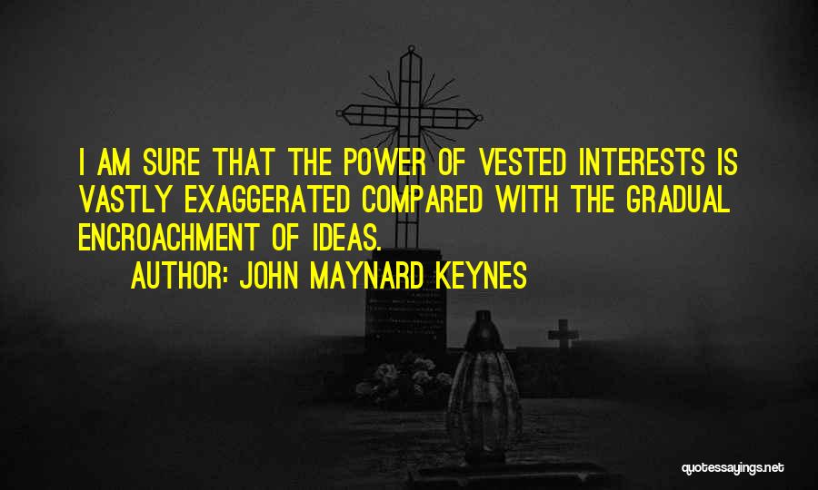 John Maynard Keynes Quotes: I Am Sure That The Power Of Vested Interests Is Vastly Exaggerated Compared With The Gradual Encroachment Of Ideas.