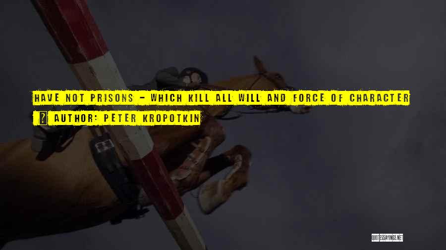 Peter Kropotkin Quotes: Have Not Prisons - Which Kill All Will And Force Of Character In Man, Which Enclose Within Their Walls More