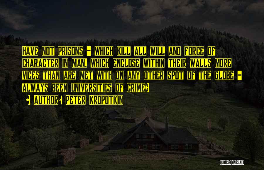 Peter Kropotkin Quotes: Have Not Prisons - Which Kill All Will And Force Of Character In Man, Which Enclose Within Their Walls More