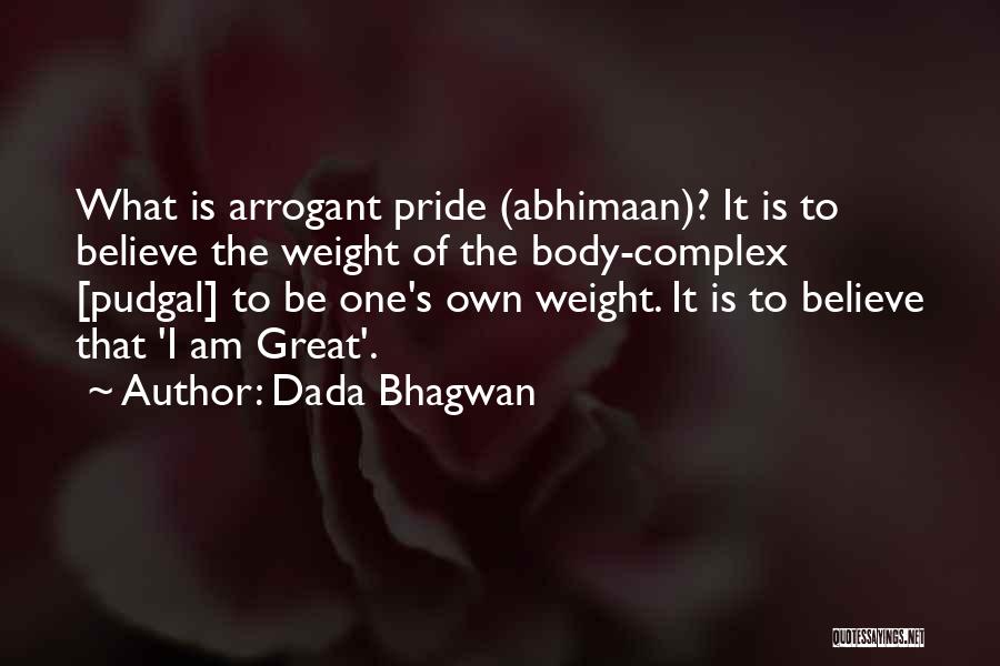 Dada Bhagwan Quotes: What Is Arrogant Pride (abhimaan)? It Is To Believe The Weight Of The Body-complex [pudgal] To Be One's Own Weight.