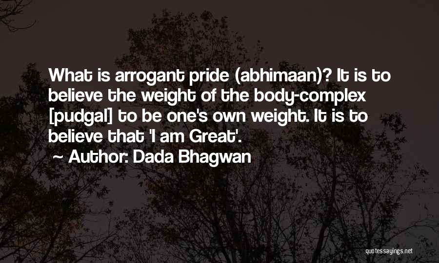 Dada Bhagwan Quotes: What Is Arrogant Pride (abhimaan)? It Is To Believe The Weight Of The Body-complex [pudgal] To Be One's Own Weight.