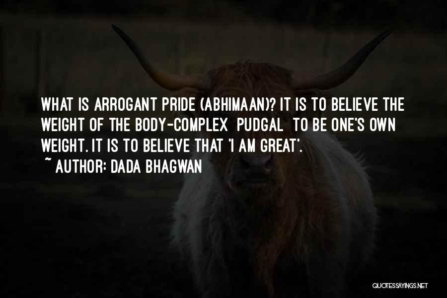 Dada Bhagwan Quotes: What Is Arrogant Pride (abhimaan)? It Is To Believe The Weight Of The Body-complex [pudgal] To Be One's Own Weight.