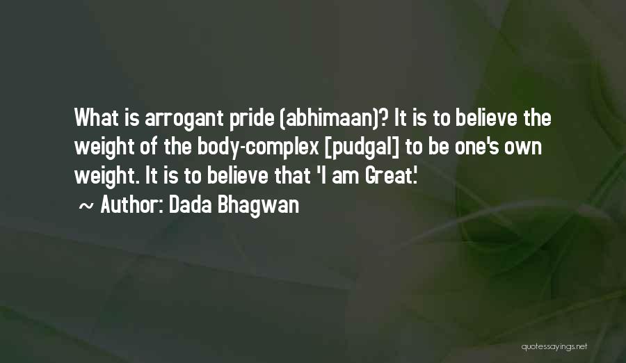 Dada Bhagwan Quotes: What Is Arrogant Pride (abhimaan)? It Is To Believe The Weight Of The Body-complex [pudgal] To Be One's Own Weight.