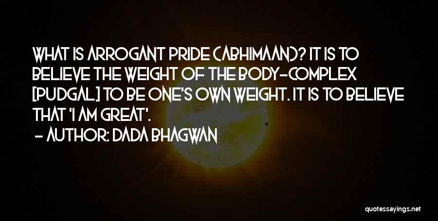 Dada Bhagwan Quotes: What Is Arrogant Pride (abhimaan)? It Is To Believe The Weight Of The Body-complex [pudgal] To Be One's Own Weight.