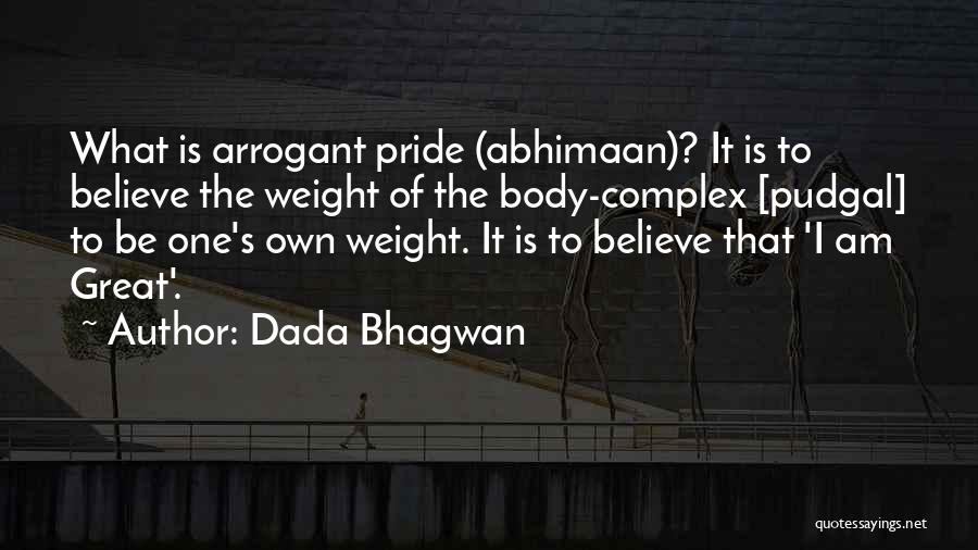 Dada Bhagwan Quotes: What Is Arrogant Pride (abhimaan)? It Is To Believe The Weight Of The Body-complex [pudgal] To Be One's Own Weight.