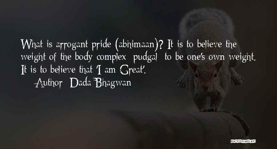 Dada Bhagwan Quotes: What Is Arrogant Pride (abhimaan)? It Is To Believe The Weight Of The Body-complex [pudgal] To Be One's Own Weight.
