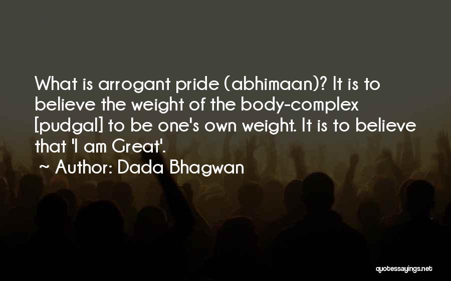 Dada Bhagwan Quotes: What Is Arrogant Pride (abhimaan)? It Is To Believe The Weight Of The Body-complex [pudgal] To Be One's Own Weight.