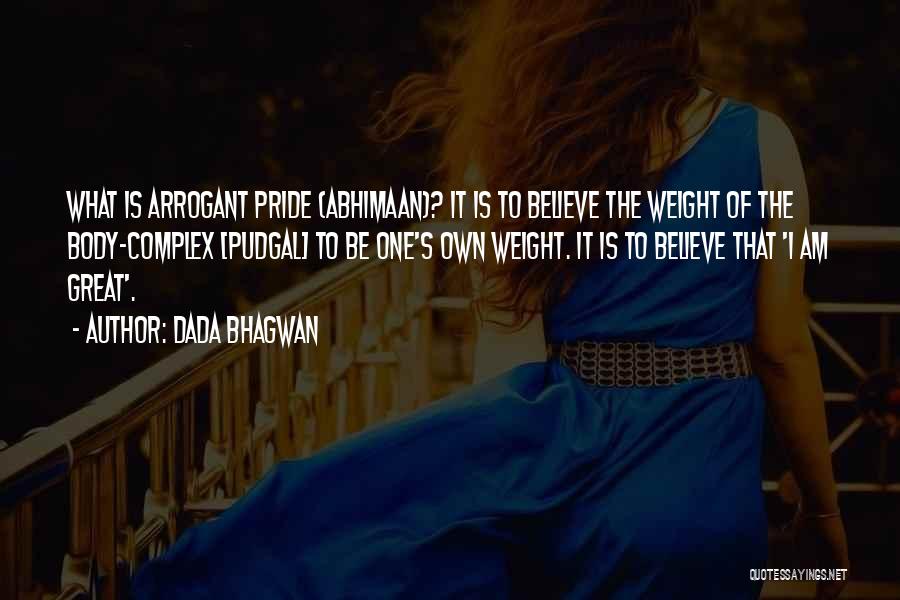 Dada Bhagwan Quotes: What Is Arrogant Pride (abhimaan)? It Is To Believe The Weight Of The Body-complex [pudgal] To Be One's Own Weight.