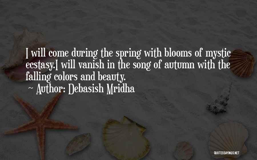 Debasish Mridha Quotes: I Will Come During The Spring With Blooms Of Mystic Ecstasy.i Will Vanish In The Song Of Autumn With The