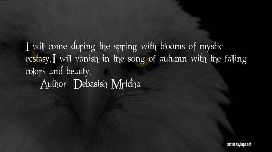 Debasish Mridha Quotes: I Will Come During The Spring With Blooms Of Mystic Ecstasy.i Will Vanish In The Song Of Autumn With The