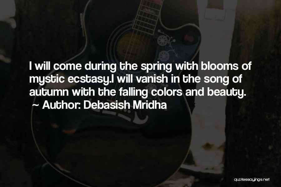 Debasish Mridha Quotes: I Will Come During The Spring With Blooms Of Mystic Ecstasy.i Will Vanish In The Song Of Autumn With The