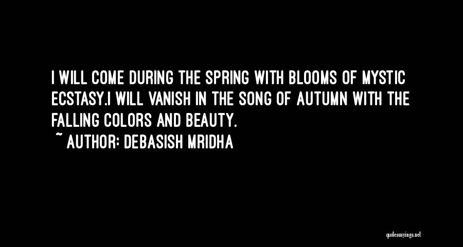 Debasish Mridha Quotes: I Will Come During The Spring With Blooms Of Mystic Ecstasy.i Will Vanish In The Song Of Autumn With The