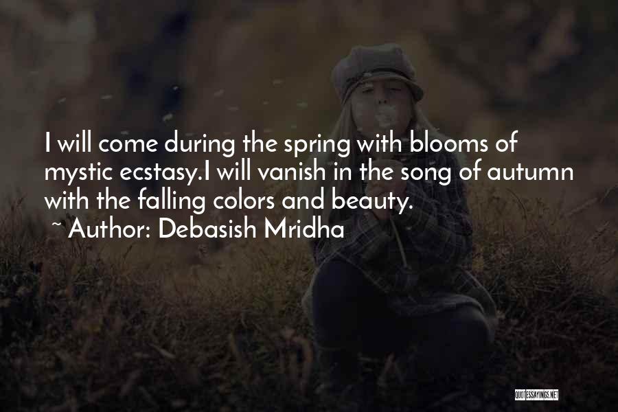 Debasish Mridha Quotes: I Will Come During The Spring With Blooms Of Mystic Ecstasy.i Will Vanish In The Song Of Autumn With The