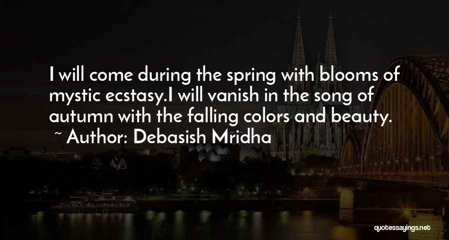 Debasish Mridha Quotes: I Will Come During The Spring With Blooms Of Mystic Ecstasy.i Will Vanish In The Song Of Autumn With The