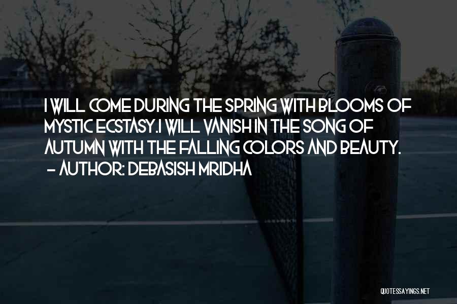 Debasish Mridha Quotes: I Will Come During The Spring With Blooms Of Mystic Ecstasy.i Will Vanish In The Song Of Autumn With The