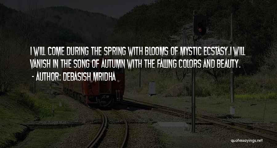 Debasish Mridha Quotes: I Will Come During The Spring With Blooms Of Mystic Ecstasy.i Will Vanish In The Song Of Autumn With The