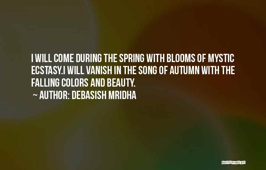 Debasish Mridha Quotes: I Will Come During The Spring With Blooms Of Mystic Ecstasy.i Will Vanish In The Song Of Autumn With The