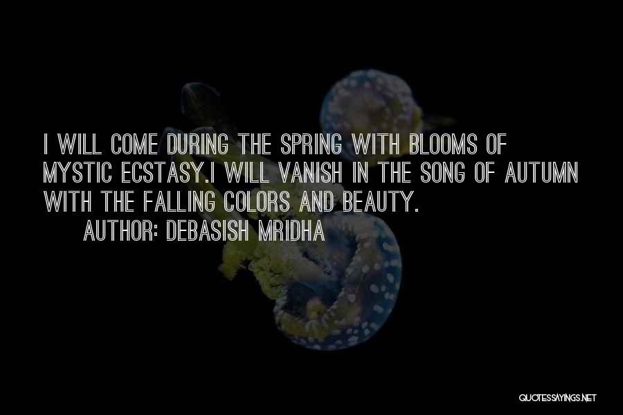 Debasish Mridha Quotes: I Will Come During The Spring With Blooms Of Mystic Ecstasy.i Will Vanish In The Song Of Autumn With The