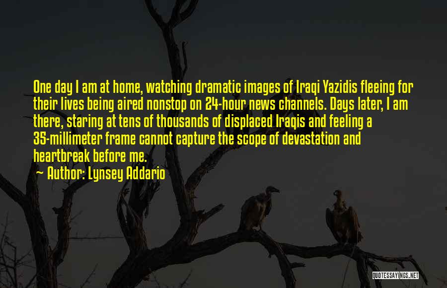 Lynsey Addario Quotes: One Day I Am At Home, Watching Dramatic Images Of Iraqi Yazidis Fleeing For Their Lives Being Aired Nonstop On