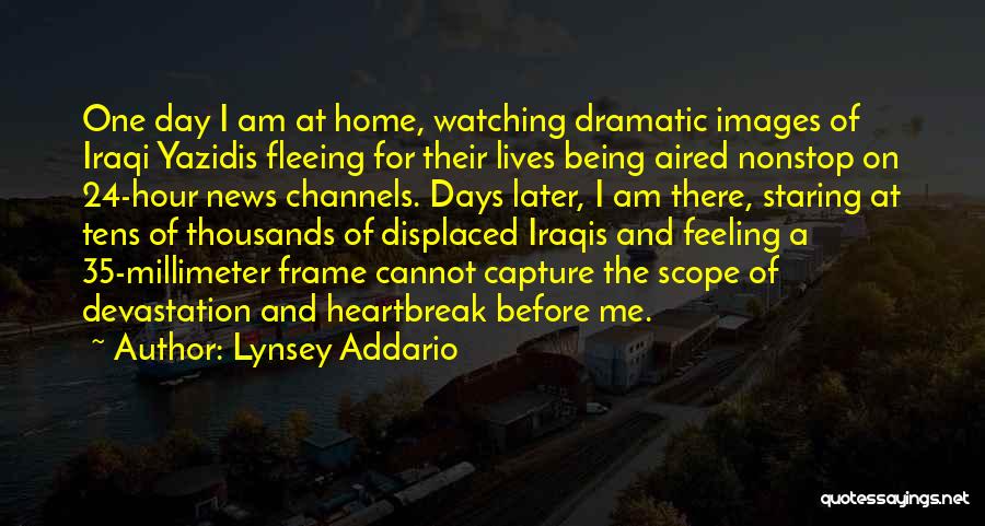 Lynsey Addario Quotes: One Day I Am At Home, Watching Dramatic Images Of Iraqi Yazidis Fleeing For Their Lives Being Aired Nonstop On